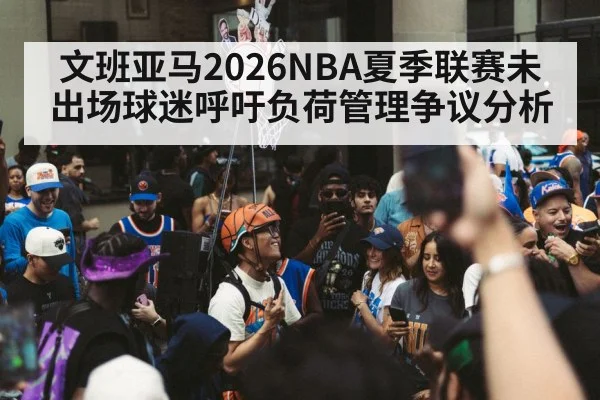 文班亚马2026NBA夏季联赛未出场球迷呼吁负荷管理争议分析 | jiuyou