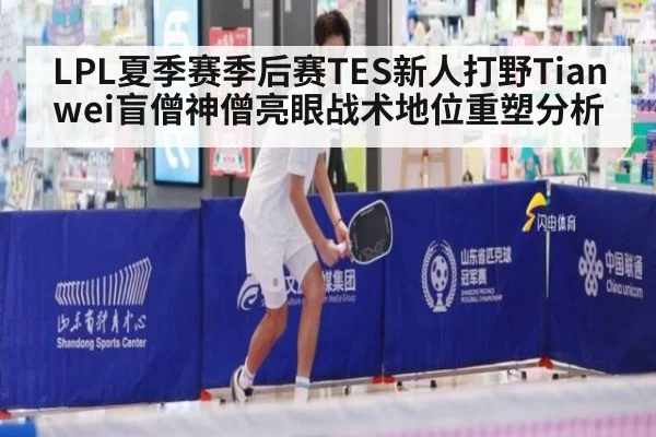 LPL夏季赛季后赛TES新人打野Tianwei盲僧神僧亮眼战术地位重塑分析 - jiuyou