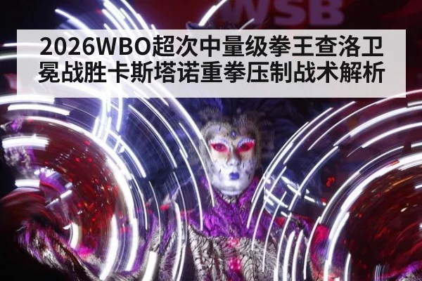 2026WBO超次中量级拳王查洛卫冕战胜卡斯塔诺重拳压制战术解析 | jiuyou