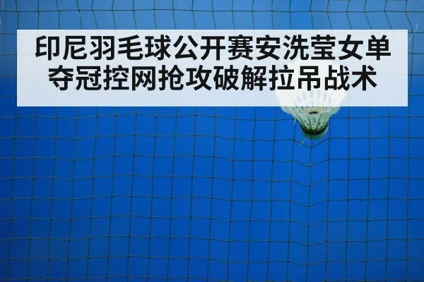 印尼羽毛球公开赛安洗莹女单夺冠控网抢攻破解拉吊战术 | jiuyou