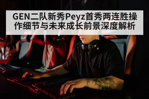 GEN二队新秀Peyz首秀两连胜操作细节与未来成长前景深度解析 | jiuyou