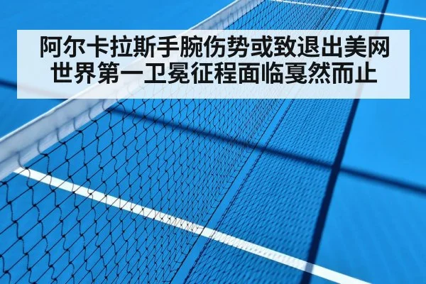阿尔卡拉斯手腕伤势或致退出美网 世界第一卫冕征程面临戛然而止