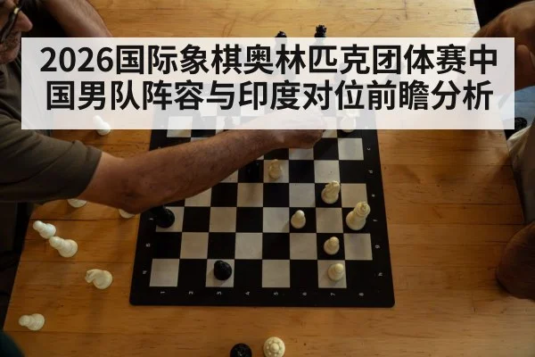 2026国际象棋奥林匹克团体赛中国男队阵容与印度对位前瞻分析 | jiuyou