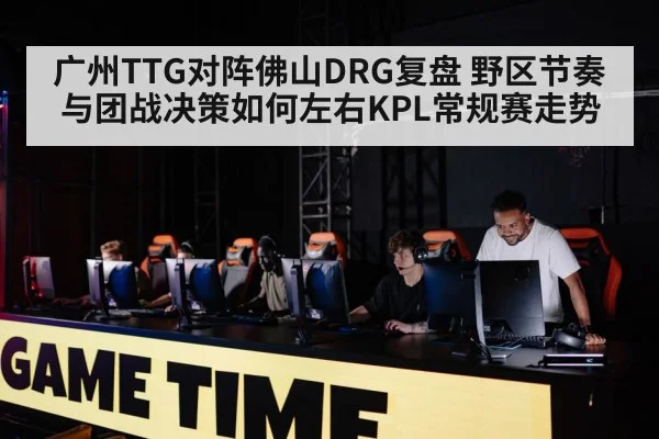 广州TTG对阵佛山DRG复盘 野区节奏与团战决策如何左右KPL常规赛走势 | jiuyou