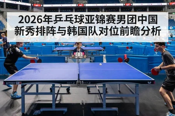 2026年乒乓球亚锦赛男团中国新秀排阵与韩国队对位前瞻分析 | jiuyou