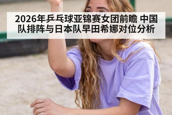 2026年乒乓球亚锦赛女团前瞻 中国队排阵与日本队早田希娜对位分析 | jiuyou