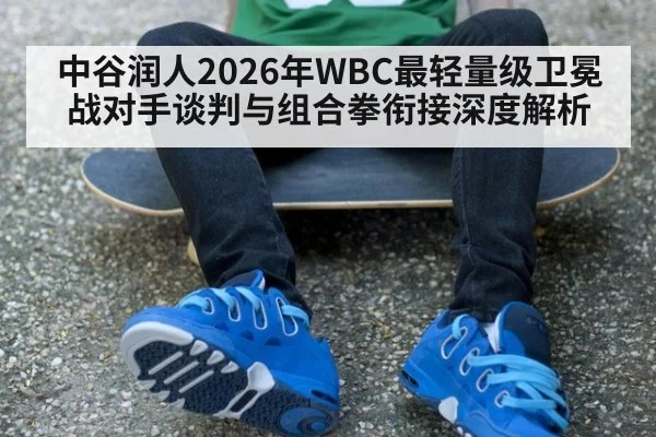 中谷润人2026年WBC最轻量级卫冕战对手谈判与组合拳衔接深度解析