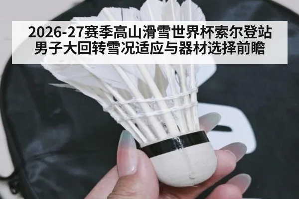 2026-27赛季高山滑雪世界杯索尔登站 男子大回转雪况适应与器材选择前瞻