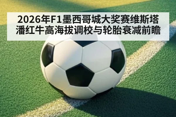 2026年F1墨西哥城大奖赛维斯塔潘红牛高海拔调校与轮胎衰减前瞻