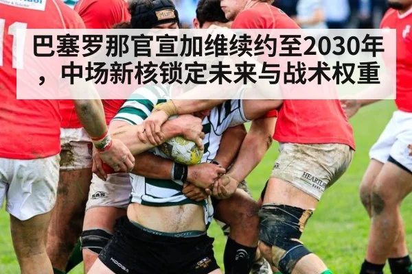 巴塞罗那官宣加维续约至2030年,中场新核锁定未来与战术权重