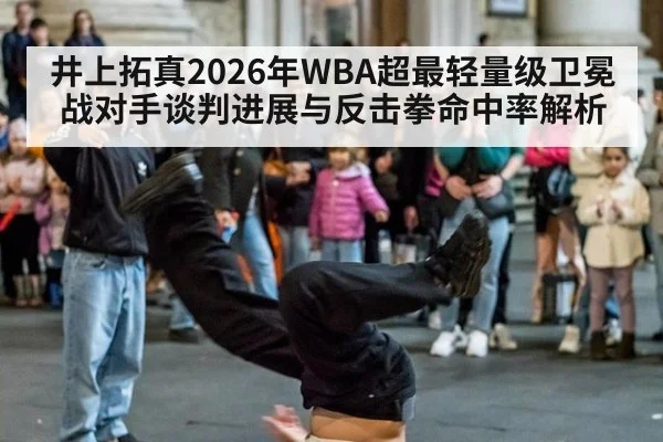 井上拓真2026年WBA超最轻量级卫冕战对手谈判进展与反击拳命中率解析